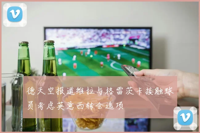 德天空报道维拉与格雷茨卡接触球员考虑英意西转会选项