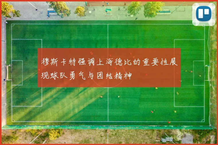 穆斯卡特强调上海德比的重要性展现球队勇气与团结精神