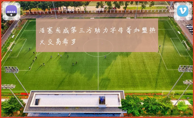 活塞或成第三方助力字母哥加盟热火交易希罗